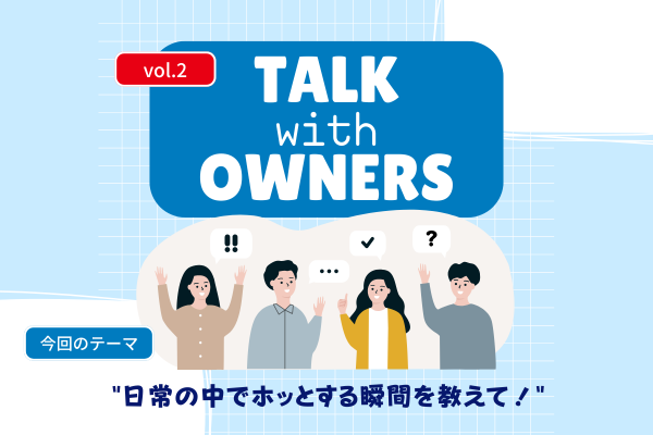 《Talk with Owners》日常の中でホッとする瞬間を教えて！