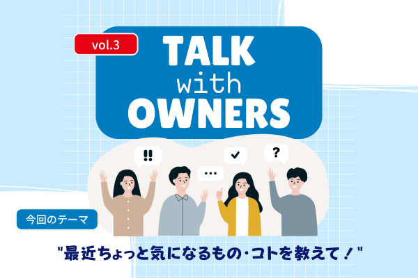 《Talk with Owners》最近ちょっと気になるもの・コトを教えて！