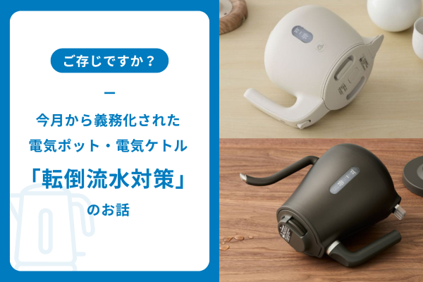 ご存じですか？今月から義務化された電気ポット・電気ケトル「転倒流水対策」のお話